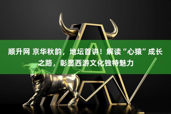 顺升网 京华秋韵，地坛首讲！解读“心猿”成长之路，彰显西游文化独特魅力