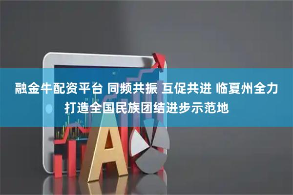 融金牛配资平台 同频共振 互促共进 临夏州全力打造全国民族团结进步示范地