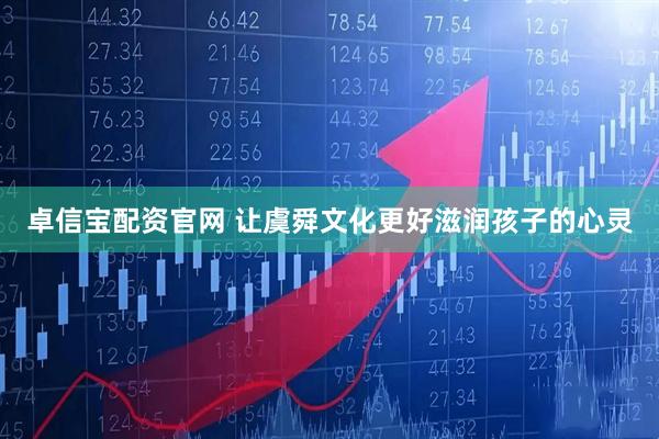 卓信宝配资官网 让虞舜文化更好滋润孩子的心灵