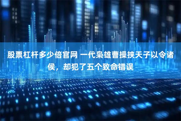 股票杠杆多少倍官网 一代枭雄曹操挟天子以令诸侯，却犯了五个致命错误
