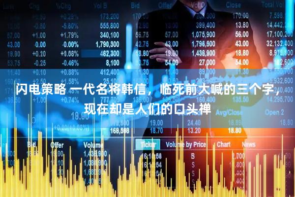 闪电策略 一代名将韩信，临死前大喊的三个字，现在却是人们的口头禅