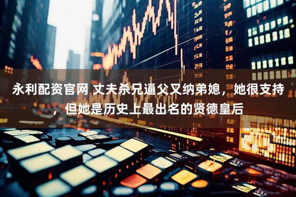 永利配资官网 丈夫杀兄逼父又纳弟媳，她很支持，但她是历史上最出名的贤德皇后