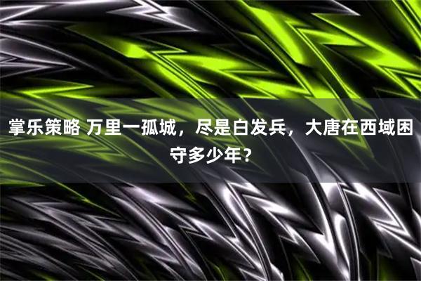 掌乐策略 万里一孤城，尽是白发兵，大唐在西域困守多少年？