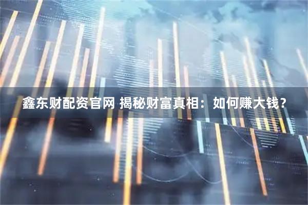 鑫东财配资官网 揭秘财富真相：如何赚大钱？