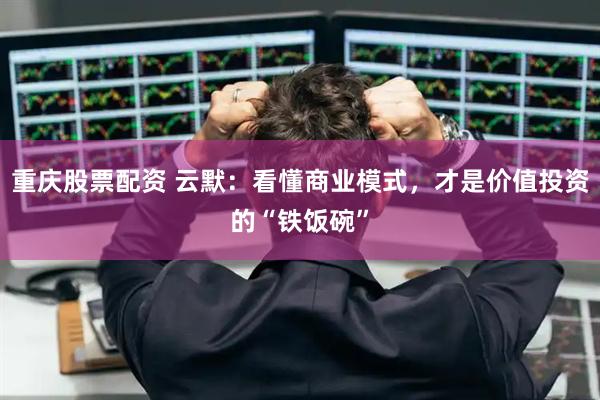重庆股票配资 云默：看懂商业模式，才是价值投资的“铁饭碗”