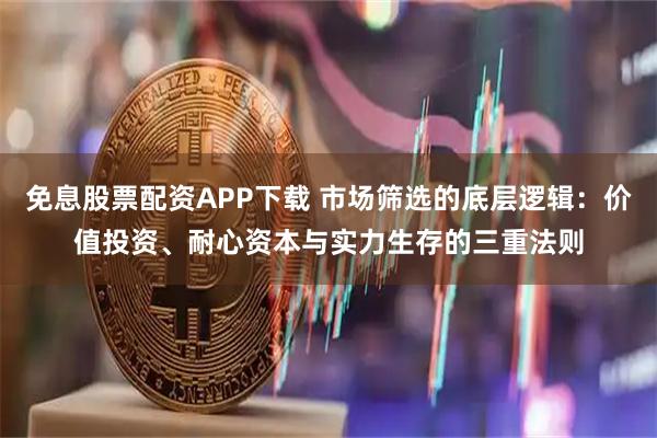 免息股票配资APP下载 市场筛选的底层逻辑：价值投资、耐心资本与实力生存的三重法则