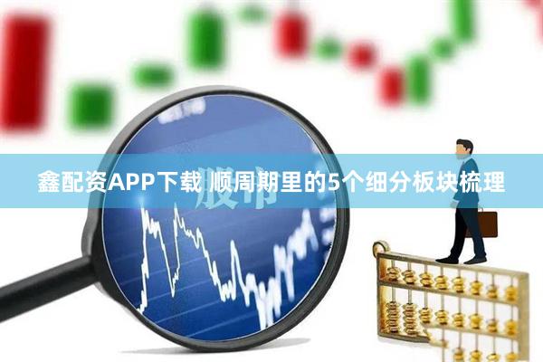 鑫配资APP下载 顺周期里的5个细分板块梳理