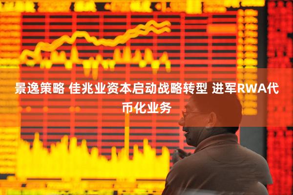 景逸策略 佳兆业资本启动战略转型 进军RWA代币化业务