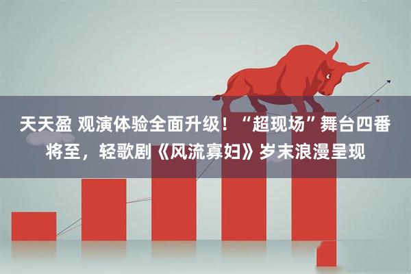 天天盈 观演体验全面升级！“超现场”舞台四番将至，轻歌剧《风流寡妇》岁末浪漫呈现
