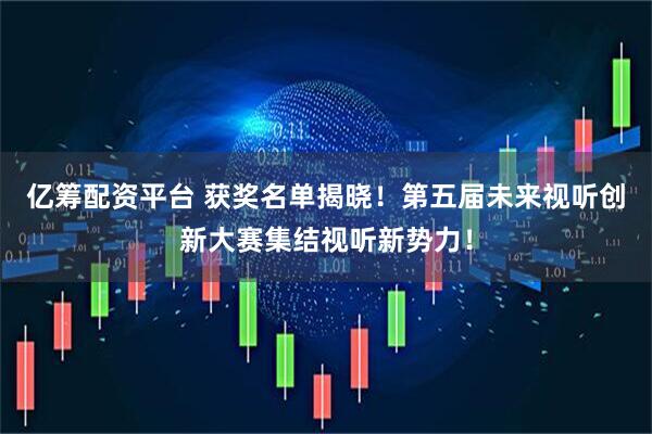 亿筹配资平台 获奖名单揭晓！第五届未来视听创新大赛集结视听新势力！