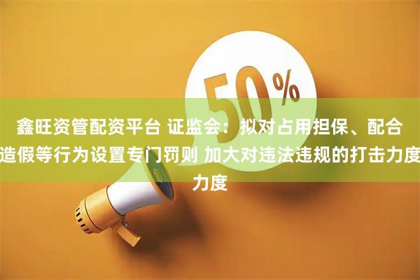 鑫旺资管配资平台 证监会：拟对占用担保、配合造假等行为设置专门罚则 加大对违法违规的打击力度