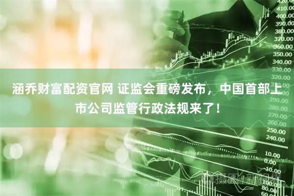 涵乔财富配资官网 证监会重磅发布，中国首部上市公司监管行政法规来了！