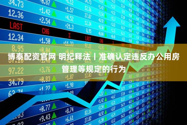 博泰配资官网 明纪释法丨准确认定违反办公用房管理等规定的行为
