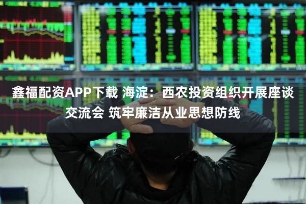 鑫福配资APP下载 海淀：西农投资组织开展座谈交流会 筑牢廉洁从业思想防线