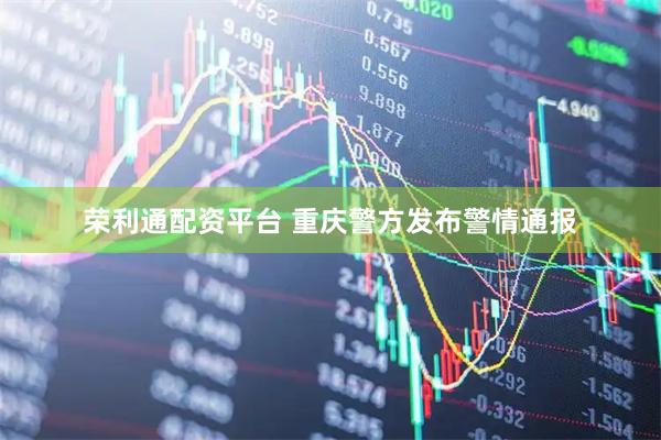 荣利通配资平台 重庆警方发布警情通报