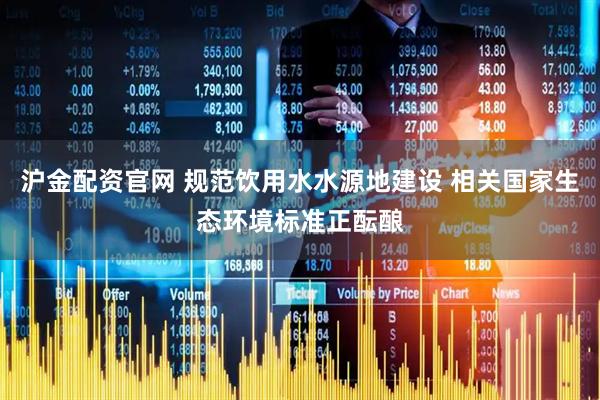 沪金配资官网 规范饮用水水源地建设 相关国家生态环境标准正酝酿