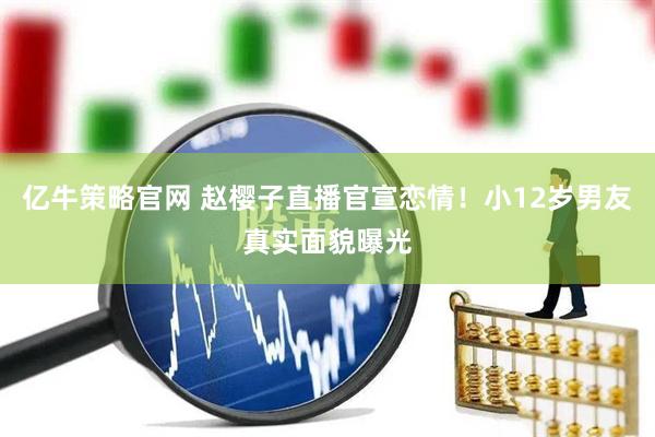 亿牛策略官网 赵樱子直播官宣恋情！小12岁男友真实面貌曝光
