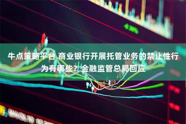 牛点策略平台 商业银行开展托管业务的禁止性行为有哪些？金融监管总局回应