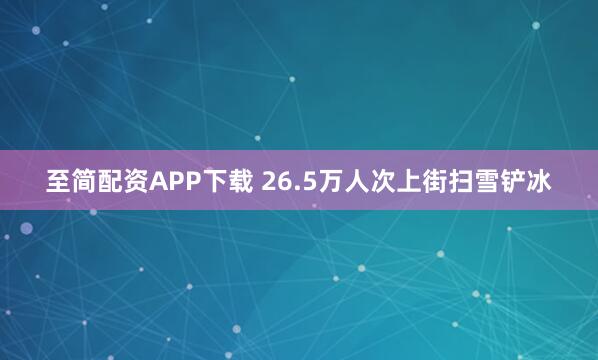 至简配资APP下载 26.5万人次上街扫雪铲冰