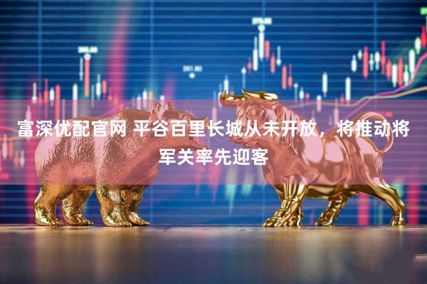 富深优配官网 平谷百里长城从未开放，将推动将军关率先迎客