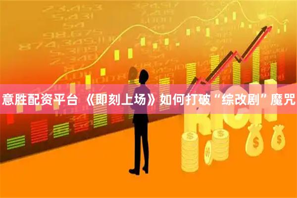 意胜配资平台 《即刻上场》如何打破“综改剧”魔咒