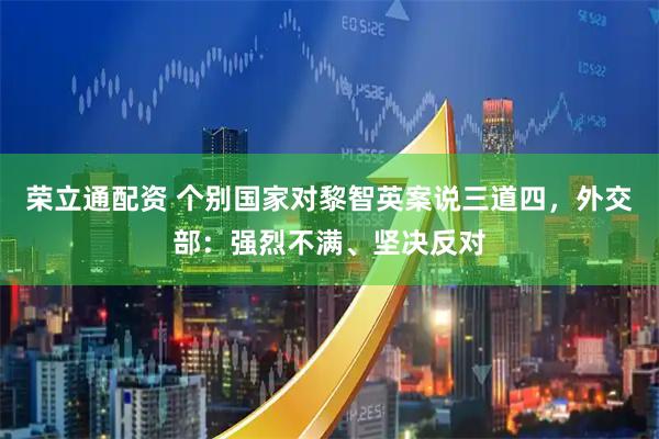 荣立通配资 个别国家对黎智英案说三道四，外交部：强烈不满、坚决反对
