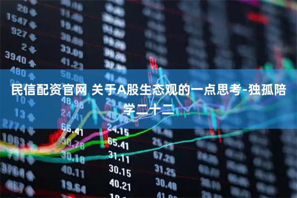 民信配资官网 关于A股生态观的一点思考-独孤陪学二十二