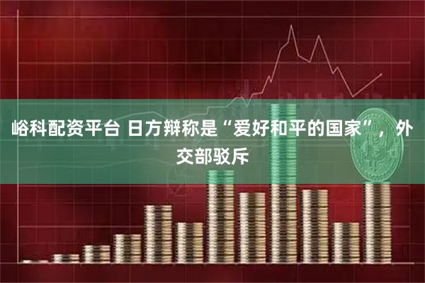 峪科配资平台 日方辩称是“爱好和平的国家”，外交部驳斥
