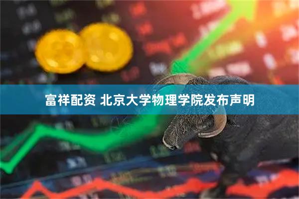 富祥配资 北京大学物理学院发布声明