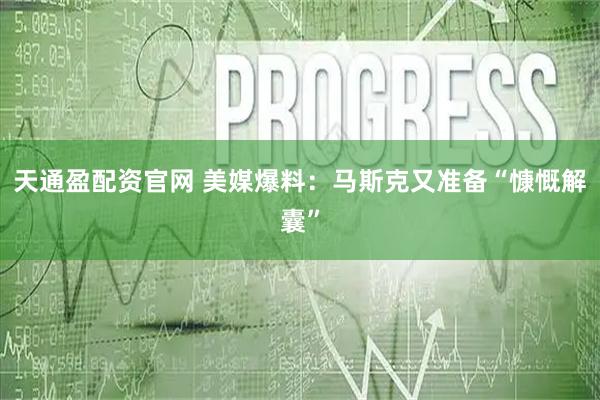 天通盈配资官网 美媒爆料：马斯克又准备“慷慨解囊”