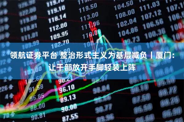 领航证券平台 整治形式主义为基层减负丨厦门：让干部放开手脚轻装上阵