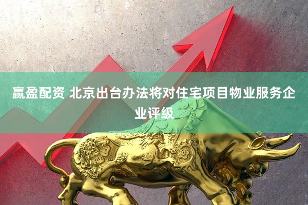 赢盈配资 北京出台办法将对住宅项目物业服务企业评级