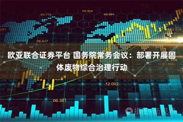 欧亚联合证券平台 国务院常务会议：部署开展固体废物综合治理行动