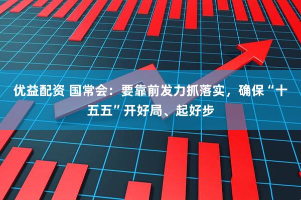 优益配资 国常会：要靠前发力抓落实，确保“十五五”开好局、起好步