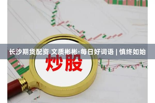 长沙期货配资 文质彬彬·每日好词语 | 慎终如始