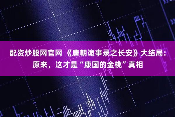 配资炒股网官网 《唐朝诡事录之长安》大结局：原来，这才是“康国的金桃”真相
