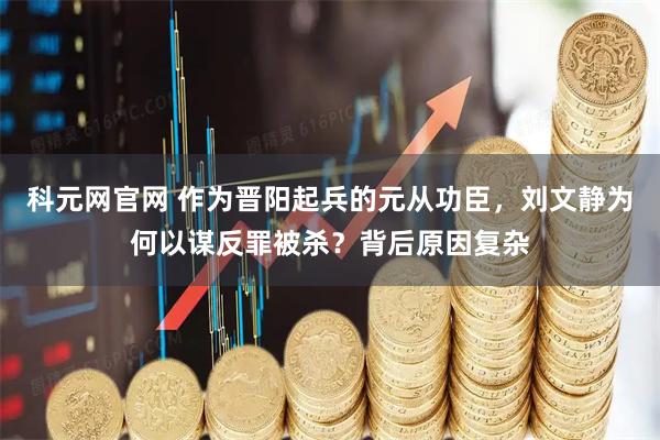 科元网官网 作为晋阳起兵的元从功臣，刘文静为何以谋反罪被杀？背后原因复杂