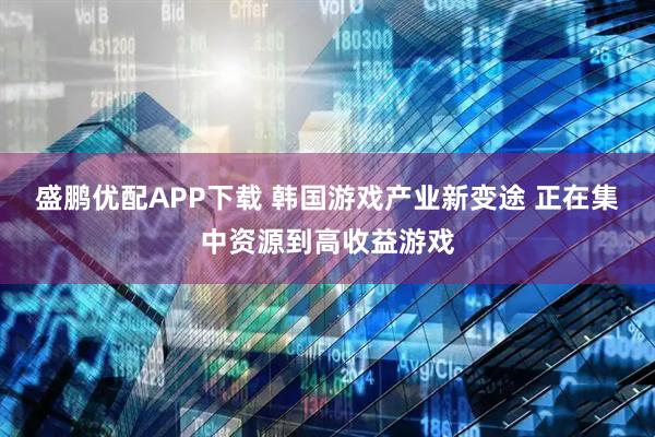 盛鹏优配APP下载 韩国游戏产业新变途 正在集中资源到高收益游戏