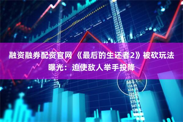 融资融券配资官网 《最后的生还者2》被砍玩法曝光：迫使敌人举手投降