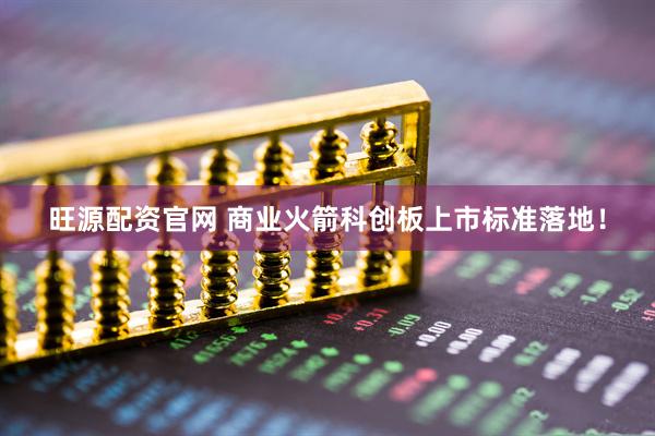 旺源配资官网 商业火箭科创板上市标准落地！
