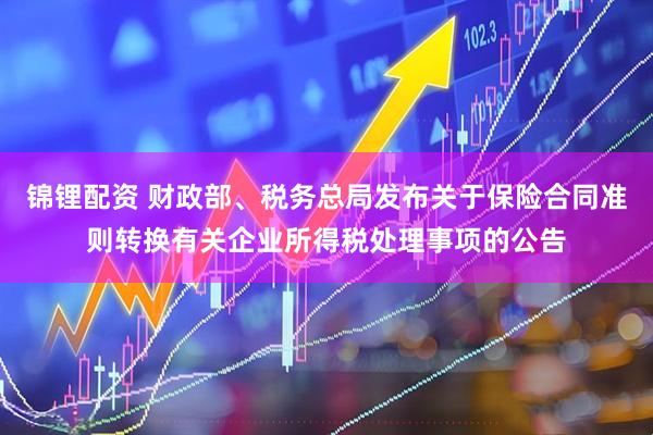 锦锂配资 财政部、税务总局发布关于保险合同准则转换有关企业所得税处理事项的公告