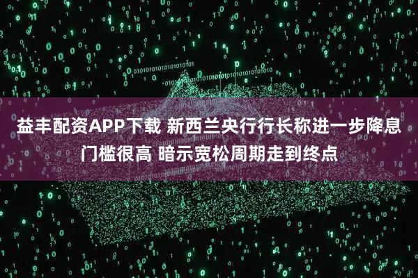 益丰配资APP下载 新西兰央行行长称进一步降息门槛很高 暗示宽松周期走到终点