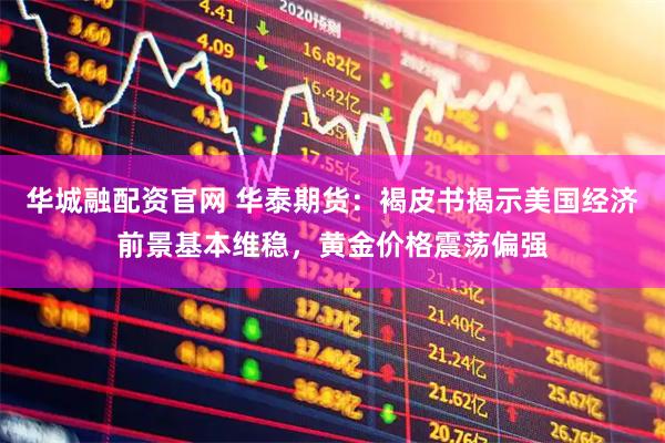 华城融配资官网 华泰期货：褐皮书揭示美国经济前景基本维稳，黄金价格震荡偏强