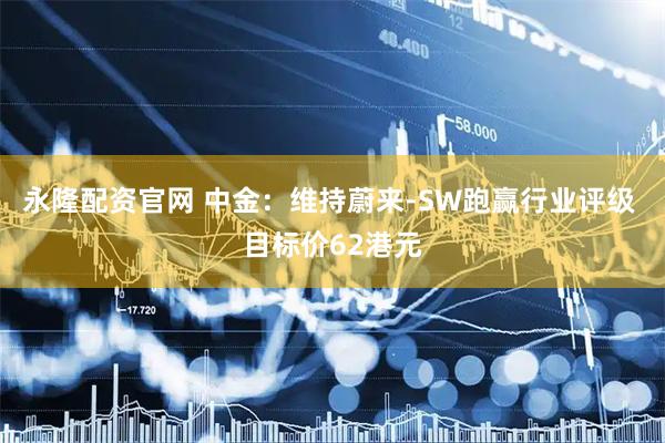 永隆配资官网 中金：维持蔚来-SW跑赢行业评级 目标价62港元