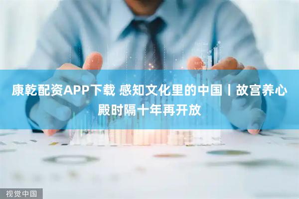 康乾配资APP下载 感知文化里的中国丨故宫养心殿时隔十年再开放