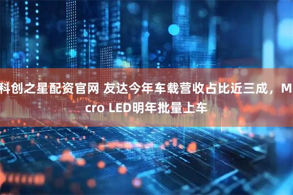 科创之星配资官网 友达今年车载营收占比近三成，Micro LED明年批量上车