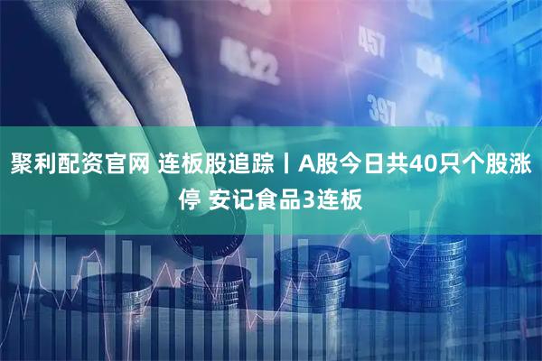 聚利配资官网 连板股追踪丨A股今日共40只个股涨停 安记食品3连板