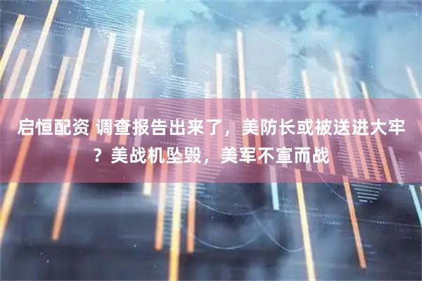 启恒配资 调查报告出来了，美防长或被送进大牢？美战机坠毁，美军不宣而战