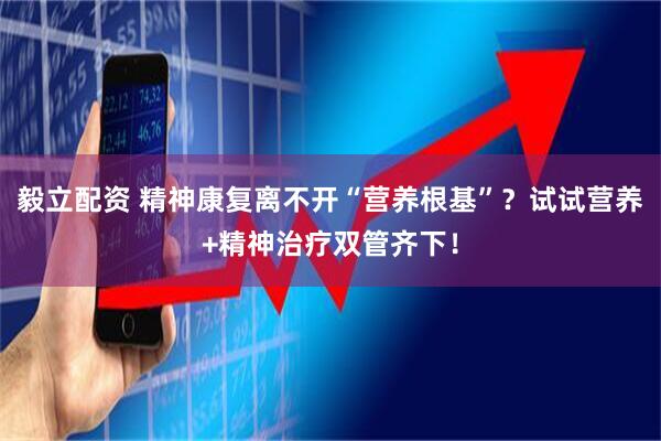 毅立配资 精神康复离不开“营养根基”？试试营养+精神治疗双管齐下！
