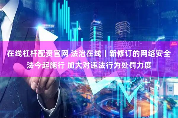 在线杠杆配资官网 法治在线丨新修订的网络安全法今起施行 加大对违法行为处罚力度